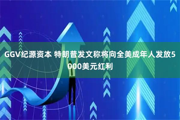 GGV纪源资本 特朗普发文称将向全美成年人发放5000美元红利