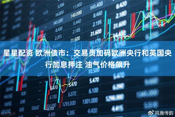 星星配资 欧洲债市：交易员加码欧洲央行和英国央行加息押注 油气价格飙升