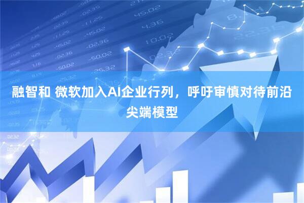 融智和 微软加入AI企业行列，呼吁审慎对待前沿尖端模型