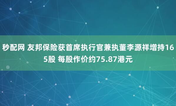 秒配网 友邦保险获首席执行官兼执董李源祥增持165股 每股作价约75.87港元