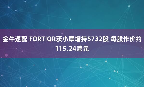 金牛速配 FORTIOR获小摩增持5732股 每股作价约115.24港元