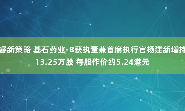 睿新策略 基石药业-B获执董兼首席执行官杨建新增持13.25万股 每股作价约5.24港元