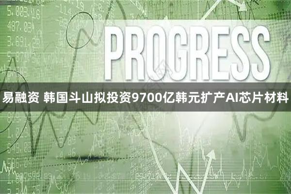 易融资 韩国斗山拟投资9700亿韩元扩产AI芯片材料