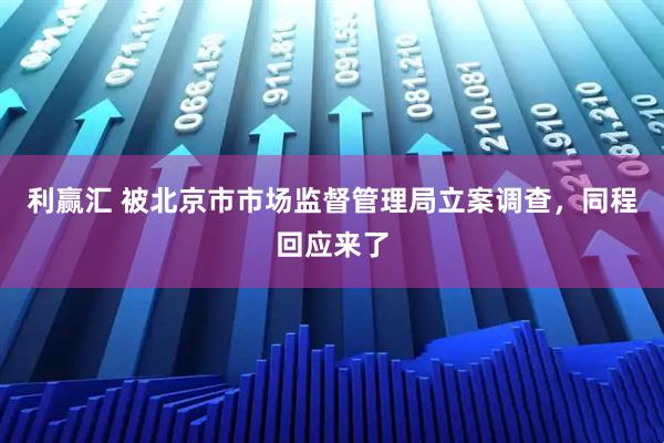 利赢汇 被北京市市场监督管理局立案调查，同程回应来了