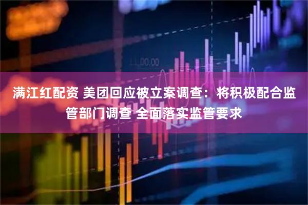 满江红配资 美团回应被立案调查：将积极配合监管部门调查 全面落实监管要求