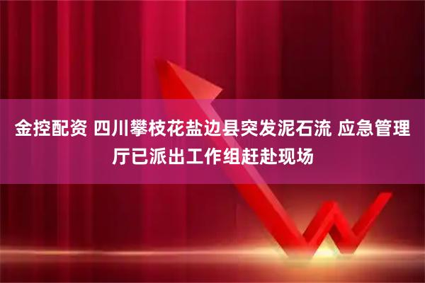金控配资 四川攀枝花盐边县突发泥石流 应急管理厅已派出工作组赶赴现场