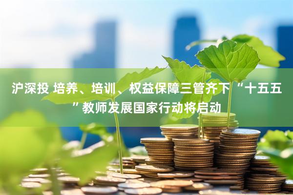 沪深投 培养、培训、权益保障三管齐下 “十五五”教师发展国家行动将启动