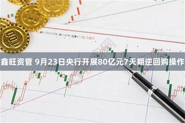 鑫旺资管 9月23日央行开展80亿元7天期逆回购操作