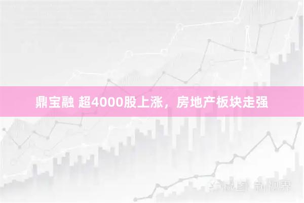 鼎宝融 超4000股上涨，房地产板块走强