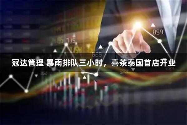 冠达管理 暴雨排队三小时，喜茶泰国首店开业