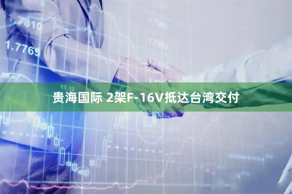 贵海国际 2架F-16V抵达台湾交付