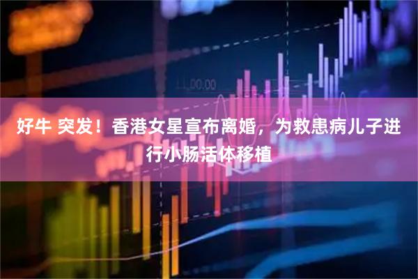 好牛 突发！香港女星宣布离婚，为救患病儿子进行小肠活体移植