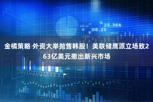 金橘策略 外资大举抛售韩股！美联储鹰派立场致263亿美元撤出新兴市场
