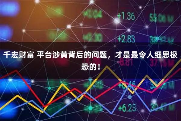 千宏财富 平台涉黄背后的问题，才是最令人细思极恐的！
