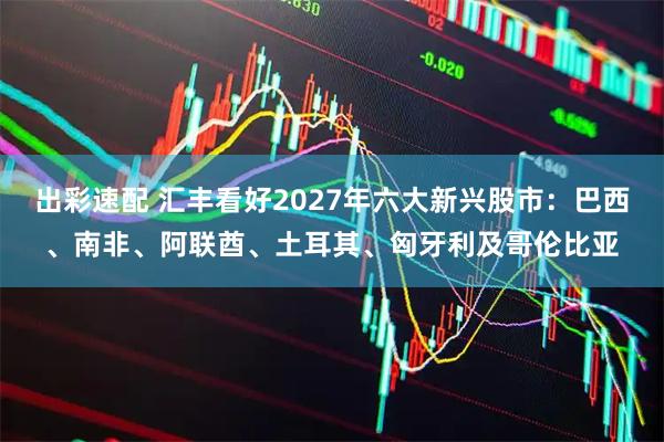 出彩速配 汇丰看好2027年六大新兴股市:巴西、南非、阿联酋、土耳其、匈牙利及哥伦比亚