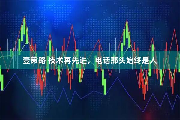 壹策略 技术再先进，电话那头始终是人