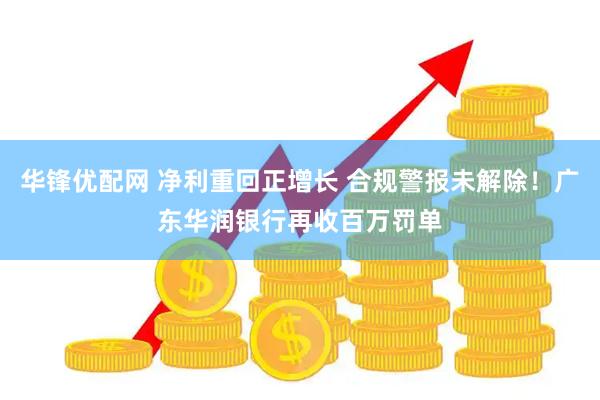 华锋优配网 净利重回正增长 合规警报未解除！广东华润银行再收百万罚单