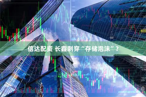 信达配资 长鑫刺穿“存储泡沫”？