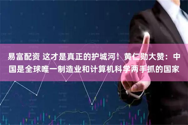 易富配资 这才是真正的护城河！黄仁勋大赞：中国是全球唯一制造业和计算机科学两手抓的国家
