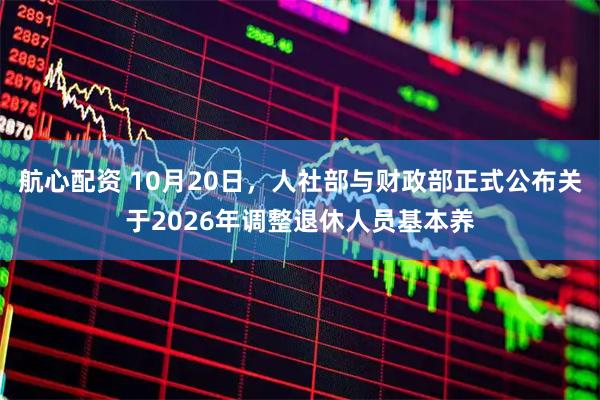 航心配资 10月20日,人社部与财政部正式公布关于2026年调整退休人员基本养