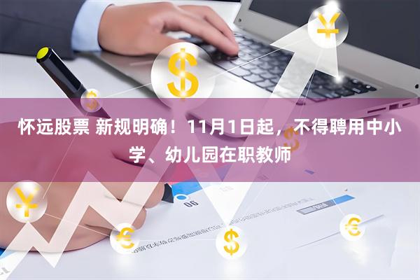 怀远股票 新规明确！11月1日起，不得聘用中小学、幼儿园在职教师