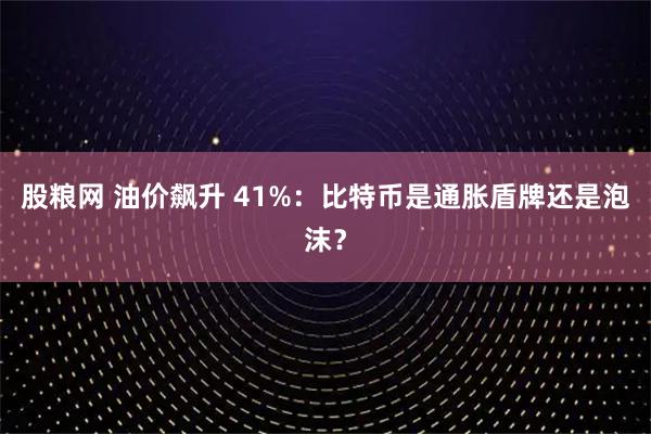 股粮网 油价飙升 41%:比特币是通胀盾牌还是泡沫?