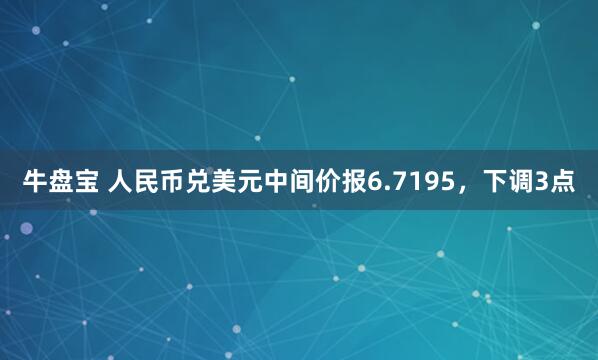 牛盘宝 人民币兑美元中间价报6.7195,下调3点