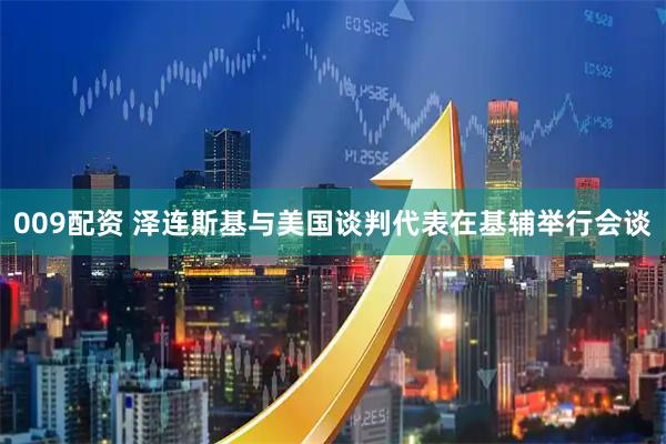 009配资 泽连斯基与美国谈判代表在基辅举行会谈