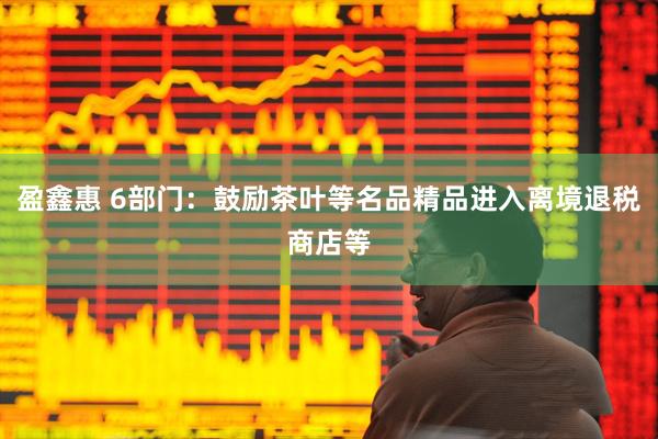 盈鑫惠 6部门：鼓励茶叶等名品精品进入离境退税商店等