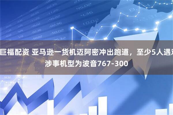 汇巨福配资 亚马逊一货机迈阿密冲出跑道,至少5人遇难,涉事机型为波音767‑300