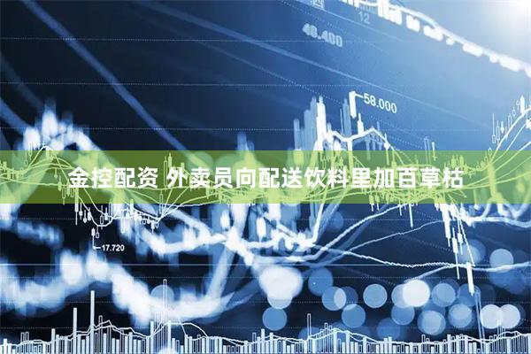 金控配资 外卖员向配送饮料里加百草枯