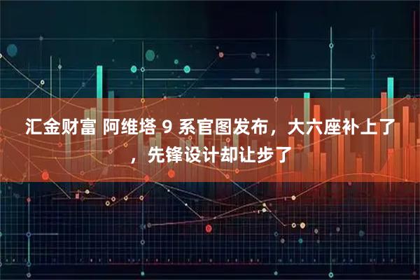 汇金财富 阿维塔 9 系官图发布，大六座补上了，先锋设计却让步了