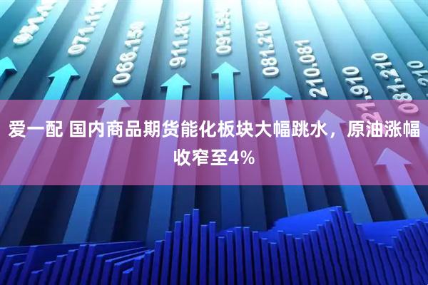 爱一配 国内商品期货能化板块大幅跳水，原油涨幅收窄至4%