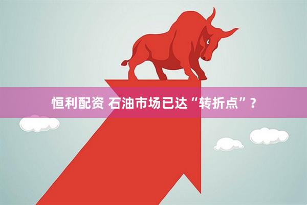 恒利配资 石油市场已达“转折点”？