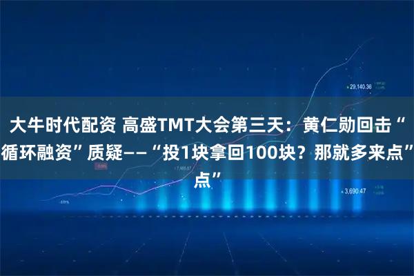 大牛时代配资 高盛TMT大会第三天：黄仁勋回击“循环融资”质疑——“投1块拿回100块？那就多来点”