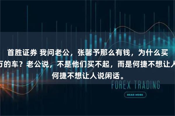 首胜证券 我问老公，张馨予那么有钱，为什么买一辆15万的车？老公说，不是他们买不起，而是何捷不想让人说闲话。