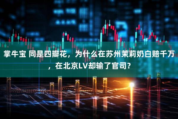掌牛宝 同是四瓣花，为什么在苏州茉莉奶白赔千万，在北京LV却输了官司？