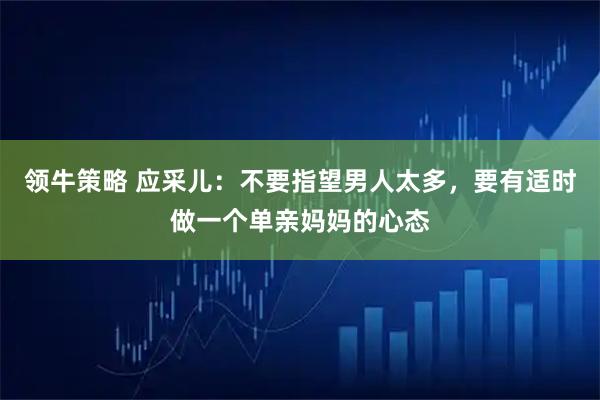 领牛策略 应采儿：不要指望男人太多，要有适时做一个单亲妈妈的心态