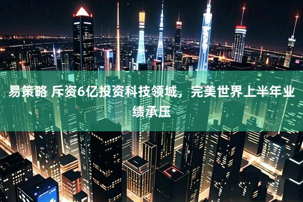 易策略 斥资6亿投资科技领域，完美世界上半年业绩承压