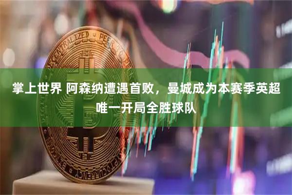 掌上世界 阿森纳遭遇首败，曼城成为本赛季英超唯一开局全胜球队
