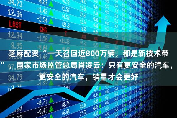 芝麻配资 “一天召回近800万辆，都是新技术带来的安全缺陷” ，国家市场监管总局肖凌云：只有更安全的汽车，销量才会更好