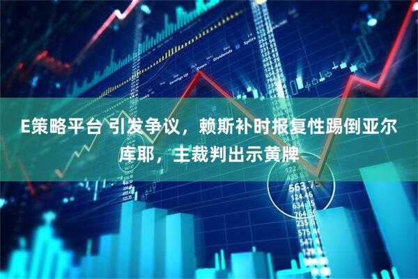E策略平台 引发争议，赖斯补时报复性踢倒亚尔库耶，主裁判出示黄牌
