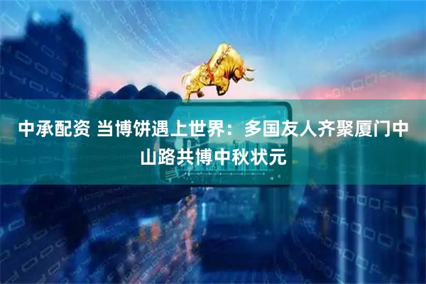 中承配资 当博饼遇上世界：多国友人齐聚厦门中山路共博中秋状元